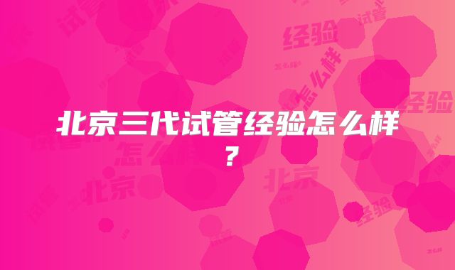 北京三代试管经验怎么样?