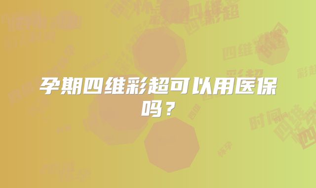 孕期四维彩超可以用医保吗?
