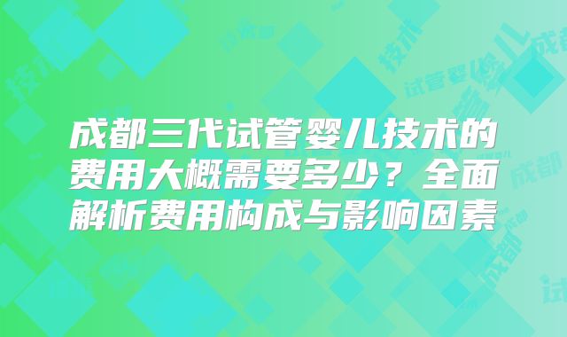 成都三代试管婴儿技术的费用大概需要多少？全面解析费用构成与影响因素