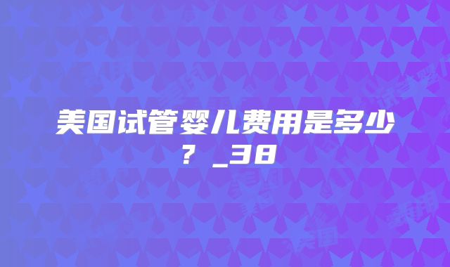 美国试管婴儿费用是多少?_38