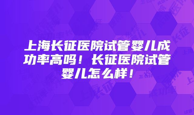 上海长征医院试管婴儿成功率高吗!长征医院试管婴儿怎么样!