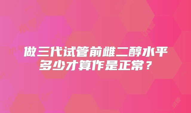 做三代试管前雌二醇水平多少才算作是正常？