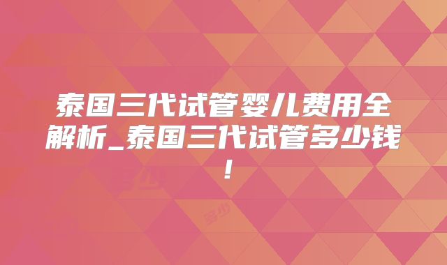 泰国三代试管婴儿费用全解析_泰国三代试管多少钱!