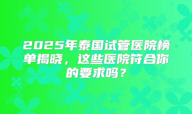 2025年泰国试管医院榜单揭晓,这些医院符合你的要求吗?
