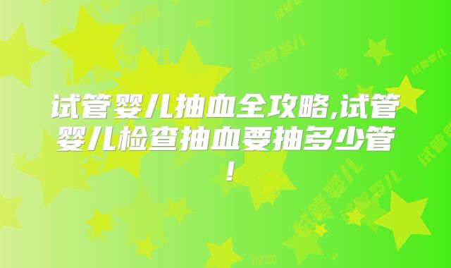 试管婴儿抽血全攻略,试管婴儿检查抽血要抽多少管!