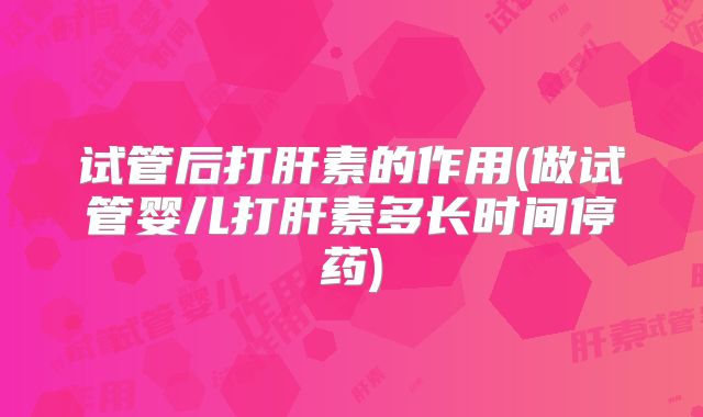 试管后打肝素的作用(做试管婴儿打肝素多长时间停药)