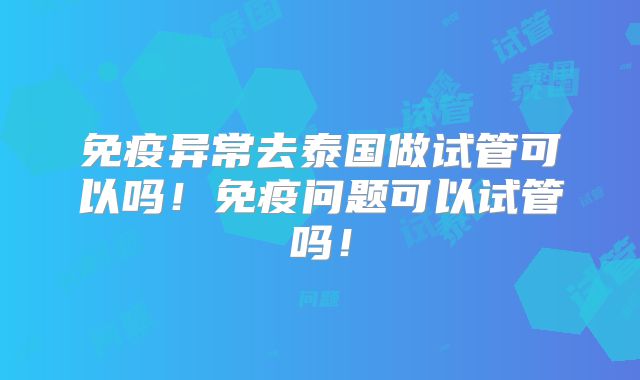 免疫异常去泰国做试管可以吗!免疫问题可以试管吗!