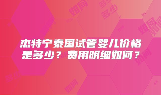杰特宁泰国试管婴儿价格是多少?费用明细如何?