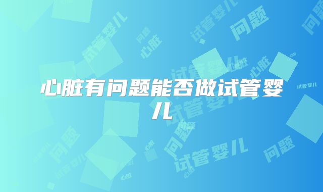 心脏有问题能否做试管婴儿