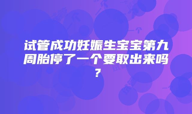 试管成功妊娠生宝宝第九周胎停了一个要取出来吗？