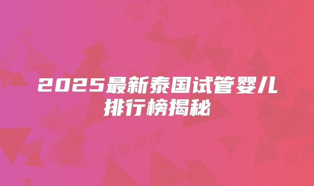 2025最新泰国试管婴儿排行榜揭秘