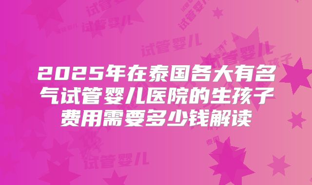 2025年在泰国各大有名气试管婴儿医院的生孩子费用需要多少钱解读