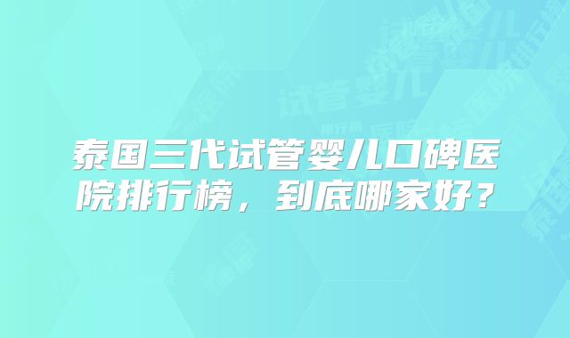 泰国三代试管婴儿口碑医院排行榜,到底哪家好?