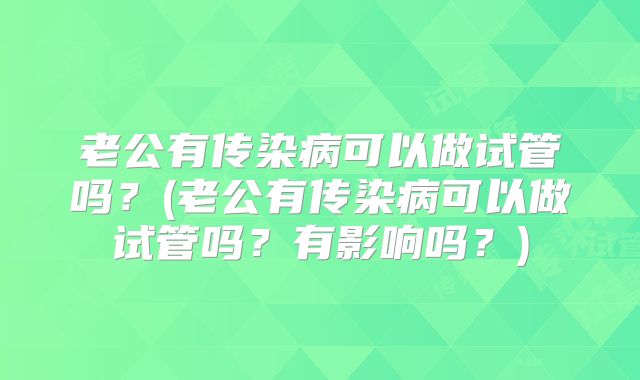 老公有传染病可以做试管吗?(老公有传染病可以做试管吗?有影响吗?)