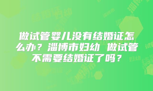 做试管婴儿没有结婚证怎么办？淄博市妇幼 做试管不需要结婚证了吗？