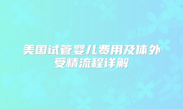 美国试管婴儿费用及体外受精流程详解
