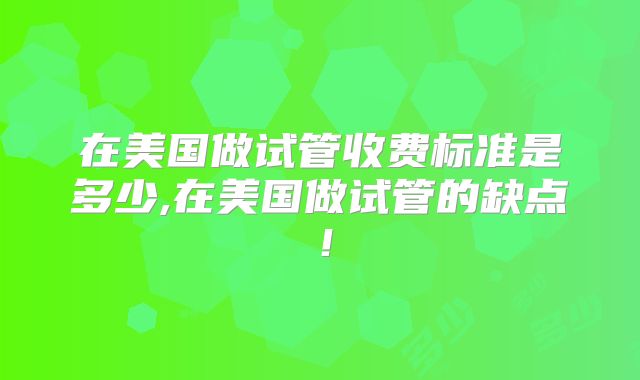 在美国做试管收费标准是多少,在美国做试管的缺点！