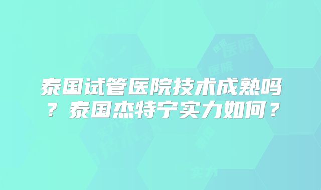 泰国试管医院技术成熟吗?泰国杰特宁实力如何?