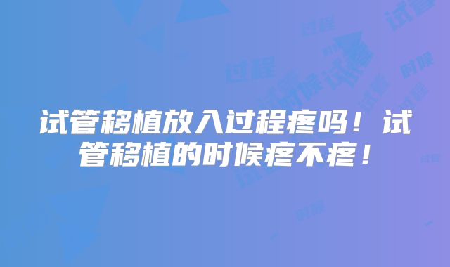 试管移植放入过程疼吗！试管移植的时候疼不疼！