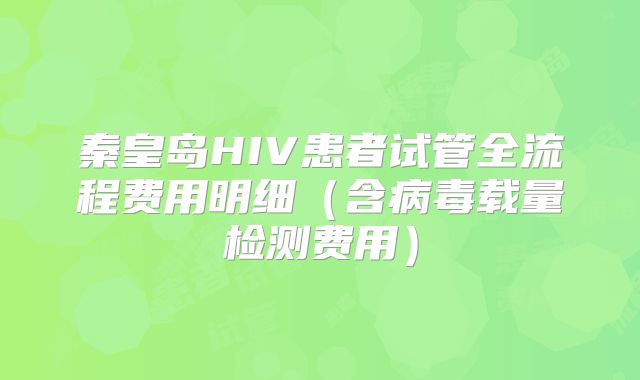 秦皇岛HIV患者试管全流程费用明细(含病毒载量检测费用)