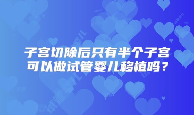 子宫切除后只有半个子宫可以做试管婴儿移植吗？