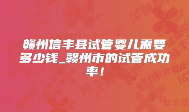赣州信丰县试管婴儿需要多少钱_赣州市的试管成功率!