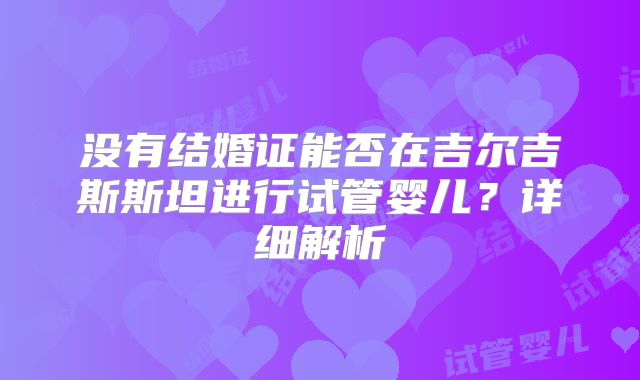 没有结婚证能否在吉尔吉斯斯坦进行试管婴儿？详细解析