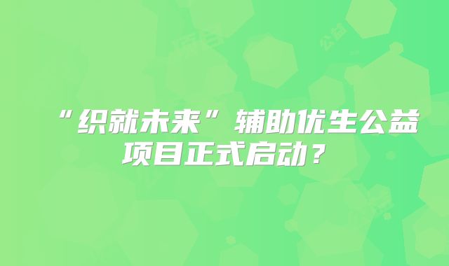 “织就未来”辅助优生公益项目正式启动?