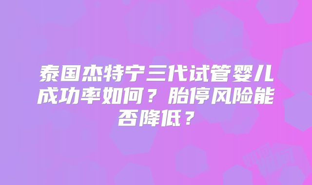 泰国杰特宁三代试管婴儿成功率如何？胎停风险能否降低？