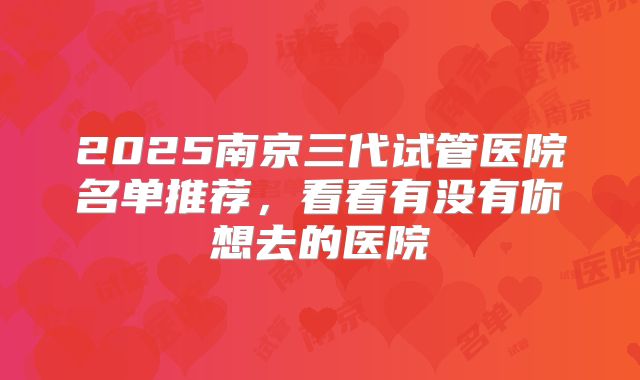 2025南京三代试管医院名单推荐，看看有没有你想去的医院