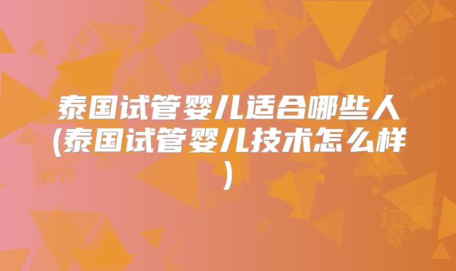 泰国试管婴儿适合哪些人(泰国试管婴儿技术怎么样)