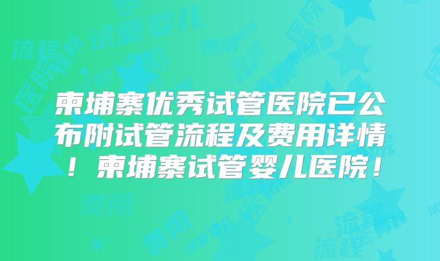 柬埔寨优秀试管医院已公布附试管流程及费用详情!柬埔寨试管婴儿医院!