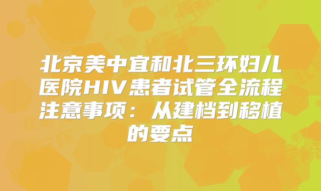 北京美中宜和北三环妇儿医院HIV患者试管全流程注意事项:从建档到移植的要点