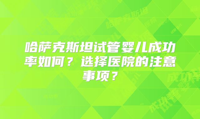 哈萨克斯坦试管婴儿成功率如何？选择医院的注意事项？
