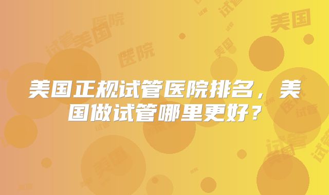 美国正规试管医院排名,美国做试管哪里更好?