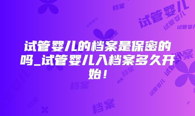 试管婴儿的档案是保密的吗_试管婴儿入档案多久开始！