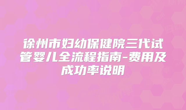 徐州市妇幼保健院三代试管婴儿全流程指南-费用及成功率说明