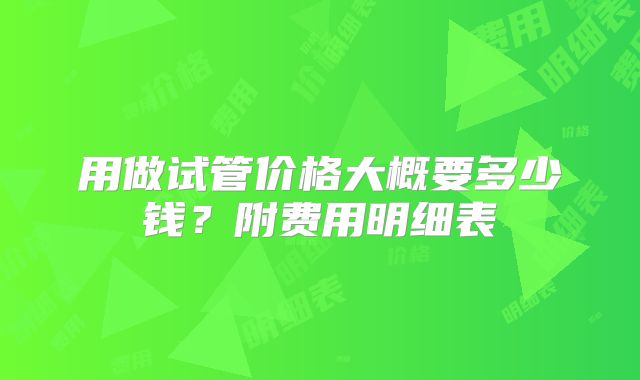 用做试管价格大概要多少钱？附费用明细表