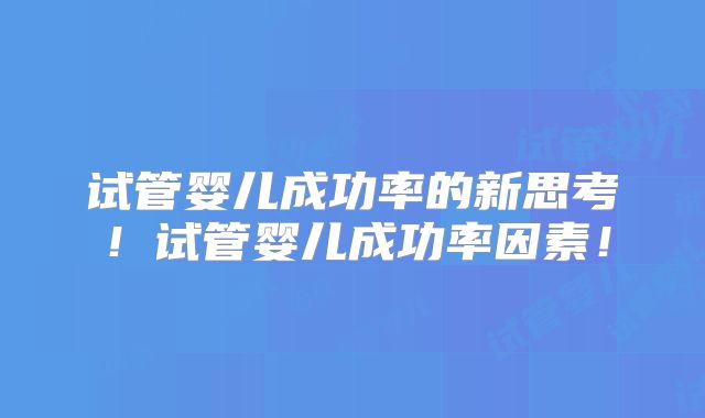 试管婴儿成功率的新思考!试管婴儿成功率因素!