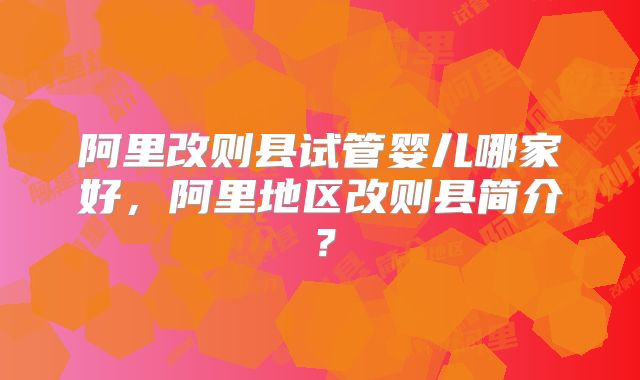 阿里改则县试管婴儿哪家好，阿里地区改则县简介？