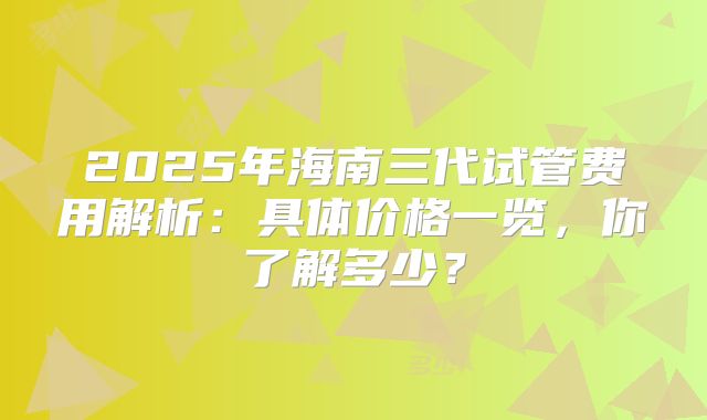 2025年海南三代试管费用解析：具体价格一览，你了解多少？