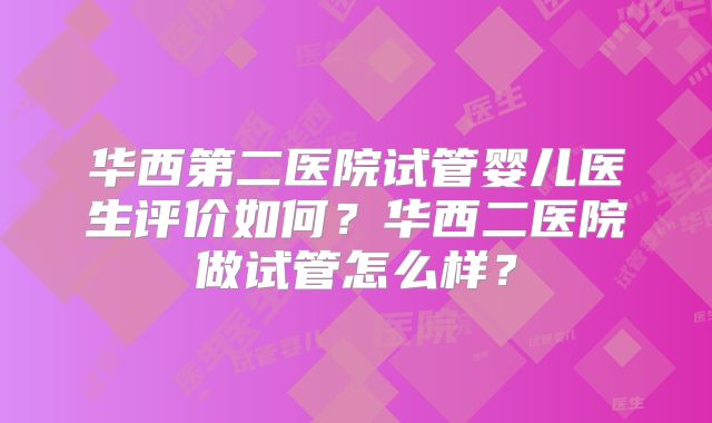 华西第二医院试管婴儿医生评价如何?华西二医院做试管怎么样?
