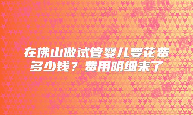 在佛山做试管婴儿要花费多少钱?费用明细来了