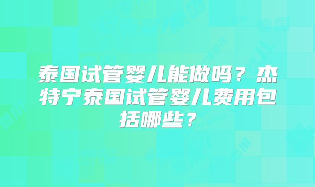 泰国试管婴儿能做吗?杰特宁泰国试管婴儿费用包括哪些?