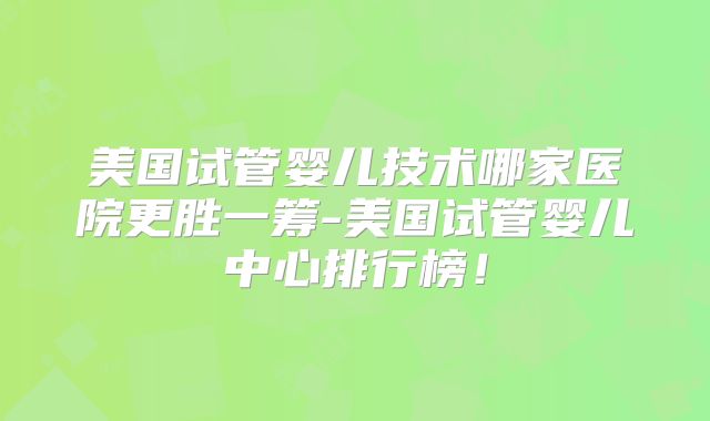 美国试管婴儿技术哪家医院更胜一筹-美国试管婴儿中心排行榜!