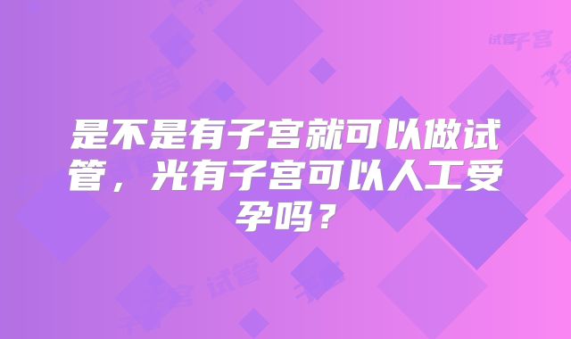 是不是有子宫就可以做试管,光有子宫可以人工受孕吗?