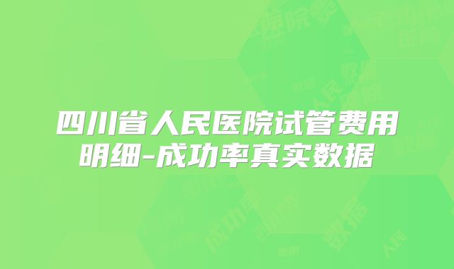 四川省人民医院试管费用明细-成功率真实数据