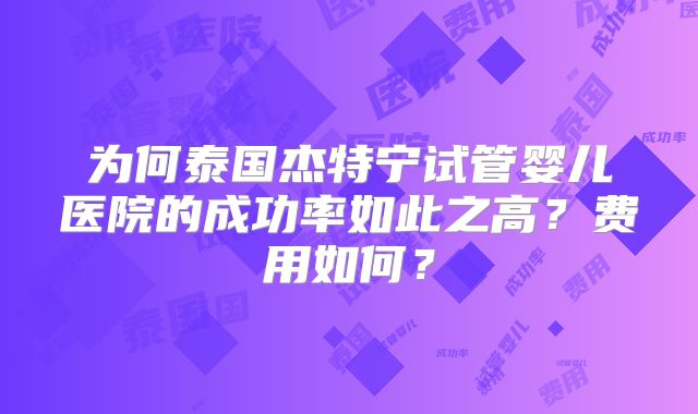 为何泰国杰特宁试管婴儿医院的成功率如此之高?费用如何?