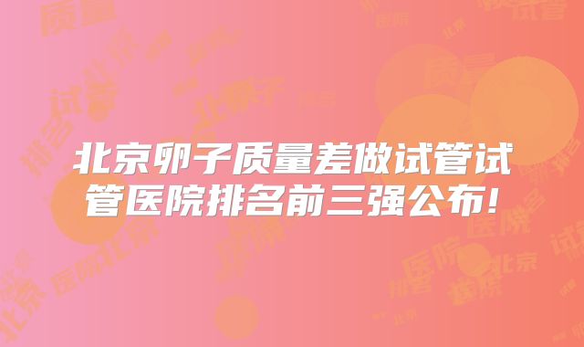 北京卵子质量差做试管试管医院排名前三强公布!