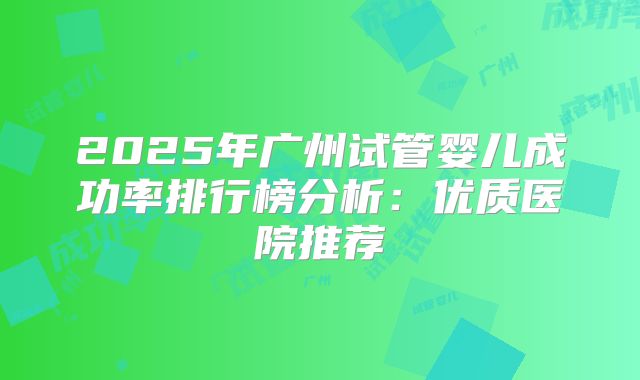 2025年广州试管婴儿成功率排行榜分析：优质医院推荐
